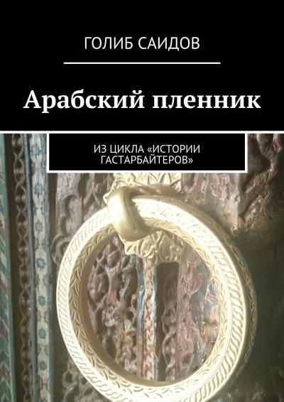 Книга Арабский пленник. Из цикла «Истории гастарбайтеров» (Голиб Саидов)